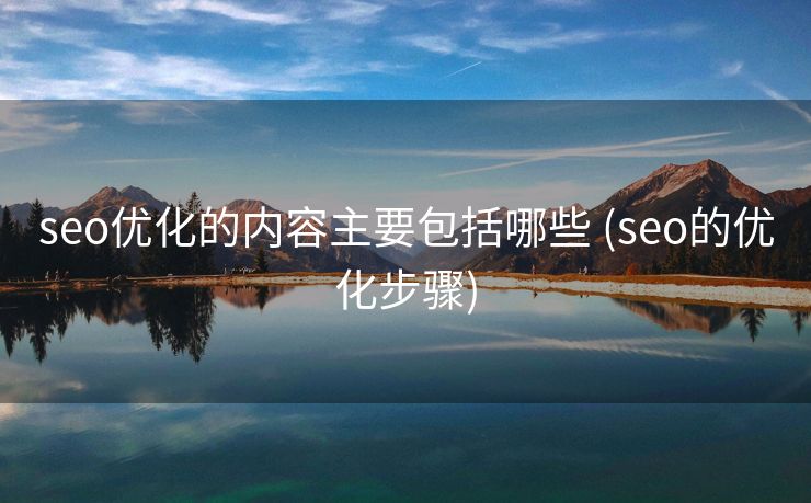 seo优化的内容主要包括哪些 (seo的优化步骤)