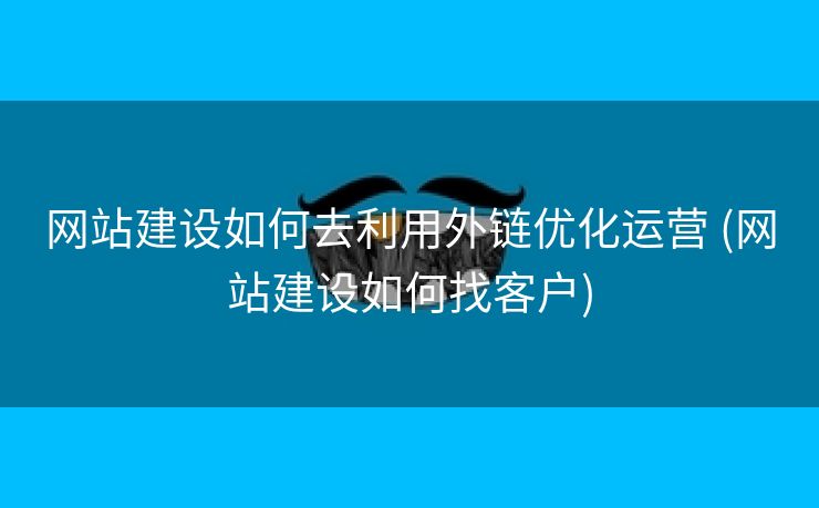 网站建设如何去利用外链优化运营 (网站建设如何找客户)