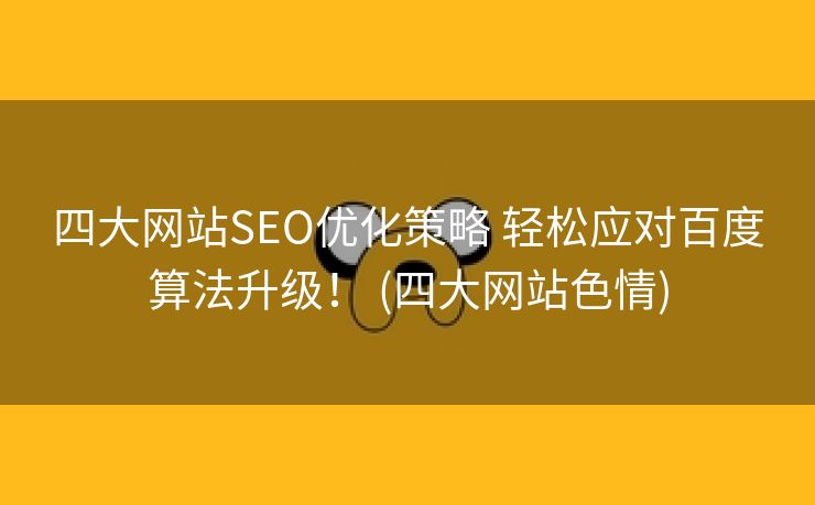 四大网站SEO优化策略 轻松应对百度算法升级！ (四大网站色情)