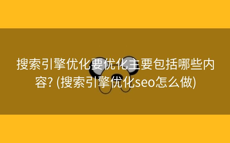 搜索引擎优化要优化主要包括哪些内容? (搜索引擎优化seo怎么做)