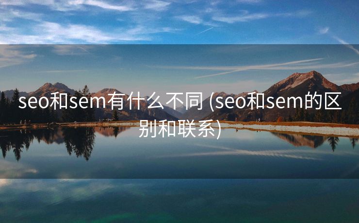 seo和sem有什么不同 (seo和sem的区别和联系)