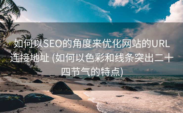 如何以SEO的角度来优化网站的URL连接地址 (如何以色彩和线条突出二十四节气的特点)