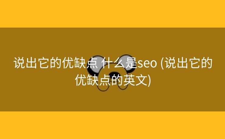 说出它的优缺点 什么是seo (说出它的优缺点的英文)