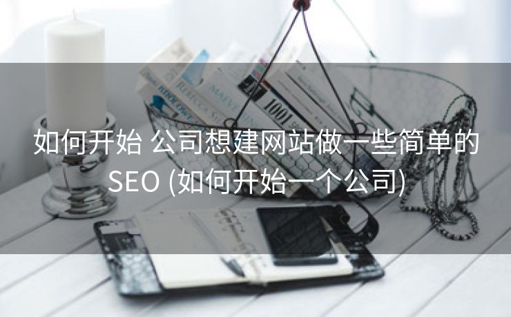 如何开始 公司想建网站做一些简单的SEO (如何开始一个公司)