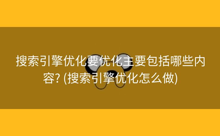 搜索引擎优化要优化主要包括哪些内容? (搜索引擎优化怎么做)