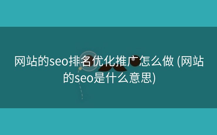 网站的seo排名优化推广怎么做 (网站的seo是什么意思)