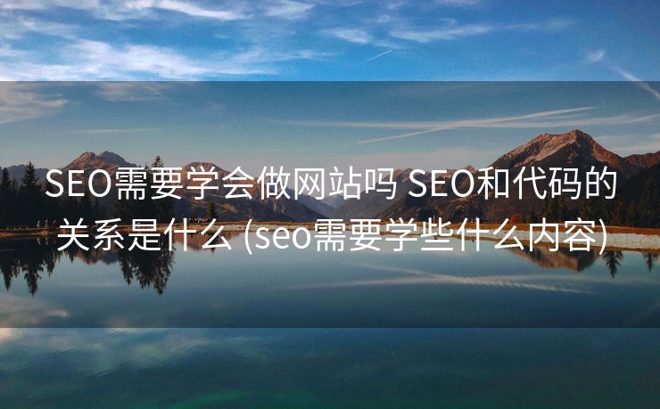 SEO需要学会做网站吗 SEO和代码的关系是什么 (seo需要学些什么内容)