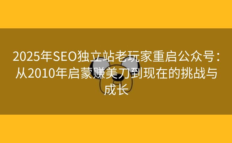2025年SEO独立站老玩家重启公众号：从2010年启蒙赚美刀到现在的挑战与成长