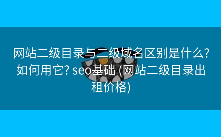 网站二级目录与二级域名区别是什么?如何用它? seo基础 (网站二级目录出租价格)