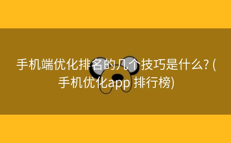 手机端优化排名的几个技巧是什么? (手机优化app 排行榜)