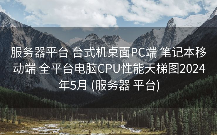 服务器平台 台式机桌面PC端 笔记本移动端 全平台电脑CPU性能天梯图2024年5月 (服务器 平台)