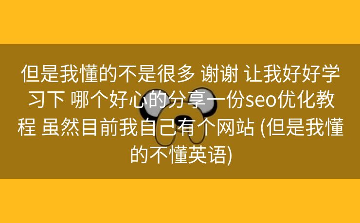 但是我懂的不是很多 谢谢 让我好好学习下 哪个好心的分享一份seo优化教程 虽然目前我自己有个网站 (但是我懂的不懂英语)