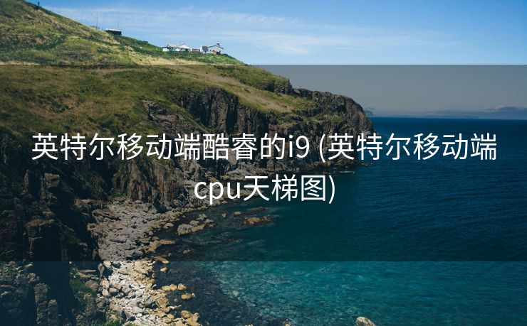 英特尔移动端酷睿的i9 (英特尔移动端cpu天梯图)
