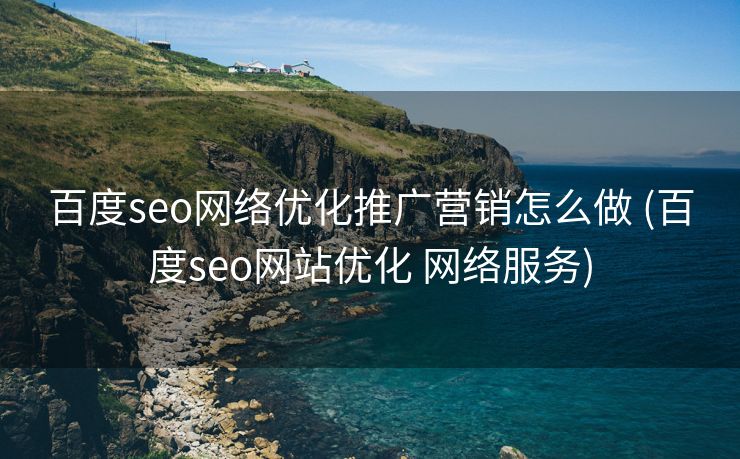 百度seo网络优化推广营销怎么做 (百度seo网站优化 网络服务)