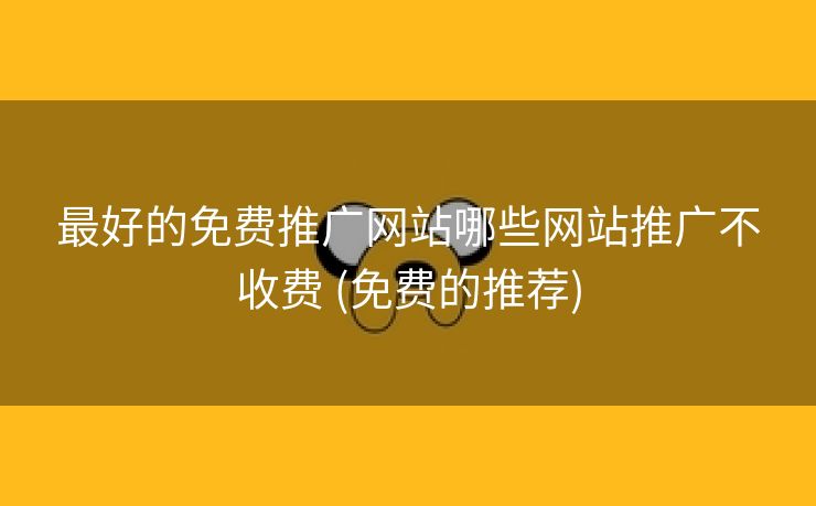 最好的免费推广网站哪些网站推广不收费 (免费的推荐)