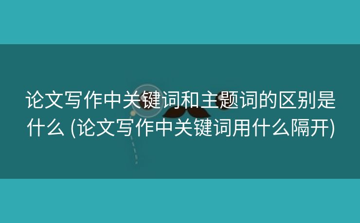论文写作中关键词和主题词的区别是什么 (论文写作中关键词用什么隔开)