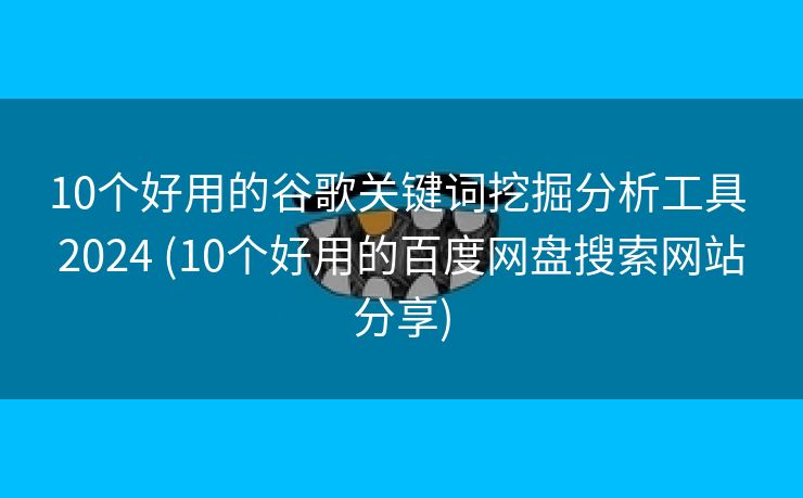 10个好用的谷歌关键词挖掘分析工具 2024 (10个好用的百度网盘搜索网站分享)