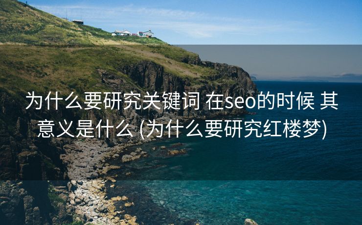 为什么要研究关键词 在seo的时候 其意义是什么 (为什么要研究红楼梦)