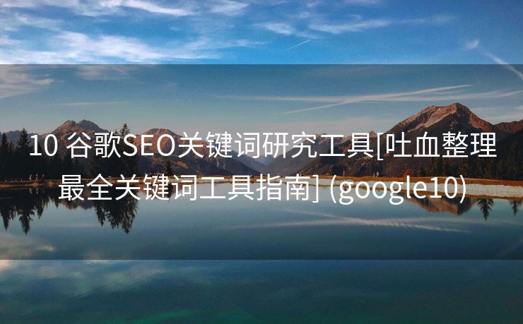 10 谷歌SEO关键词研究工具[吐血整理最全关键词工具指南] (google10)