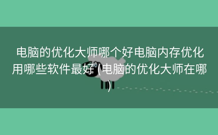 电脑的优化大师哪个好电脑内存优化用哪些软件最好 (电脑的优化大师在哪)