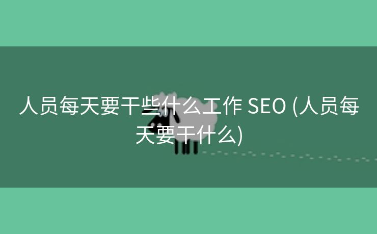 人员每天要干些什么工作 SEO (人员每天要干什么)