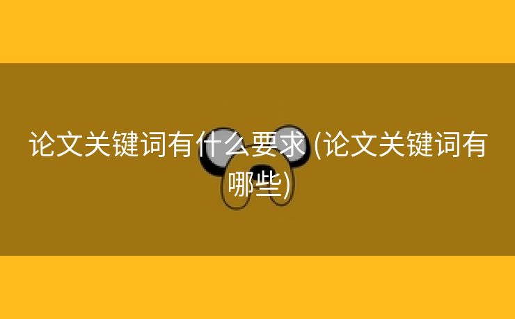 论文关键词有什么要求 (论文关键词有哪些)