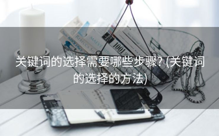 关键词的选择需要哪些步骤? (关键词的选择的方法)
