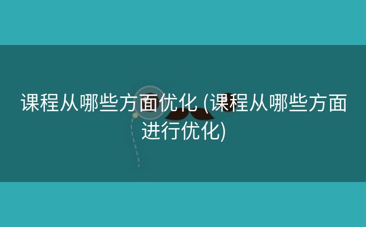 课程从哪些方面优化 (课程从哪些方面进行优化)