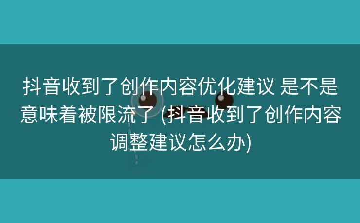抖音收到了创作内容优化建议 是不是意味着被限流了 (抖音收到了创作内容调整建议怎么办)