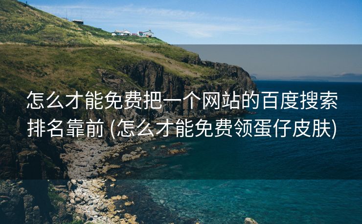 怎么才能免费把一个网站的百度搜索排名靠前 (怎么才能免费领蛋仔皮肤)
