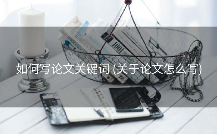 如何写论文关键词 (关于论文怎么写)