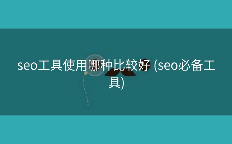 seo工具使用哪种比较好 (seo必备工具)