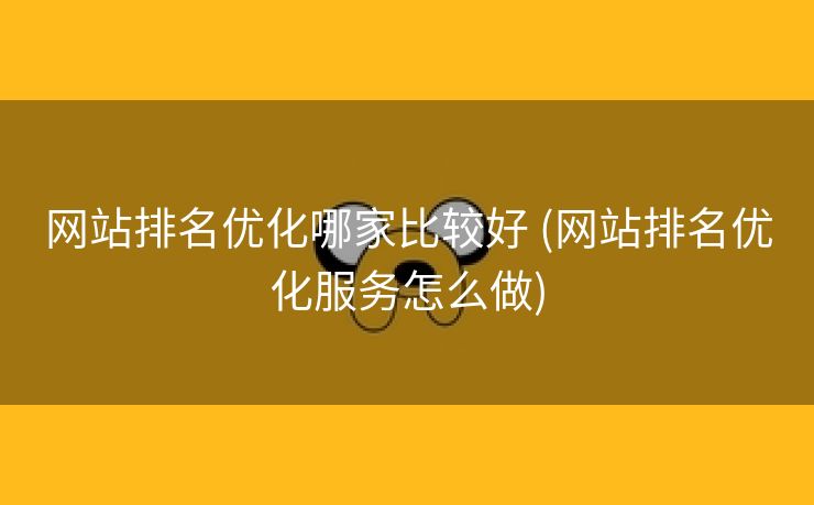 网站排名优化哪家比较好 (网站排名优化服务怎么做)