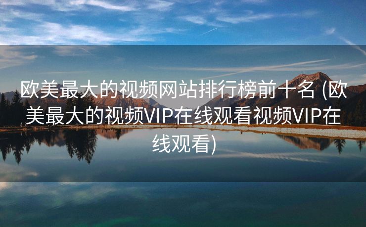 欧美最大的视频网站排行榜前十名 (欧美最大的视频VIP在线观看视频VIP在线观看)