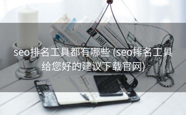 seo排名工具都有哪些 (seo排名工具给您好的建议下载官网)