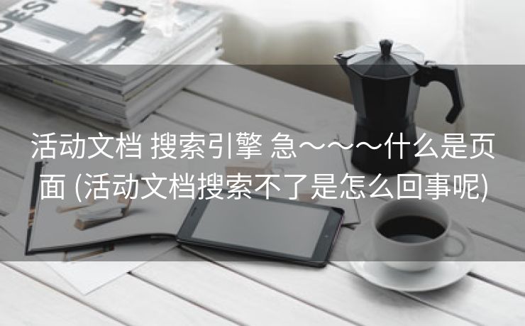 活动文档 搜索引擎 急～～～什么是页面 (活动文档搜索不了是怎么回事呢)