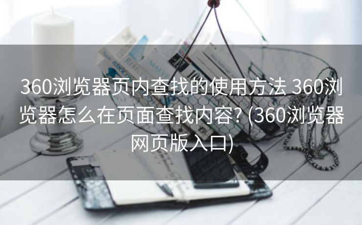 360浏览器页内查找的使用方法 360浏览器怎么在页面查找内容? (360浏览器网页版入口)