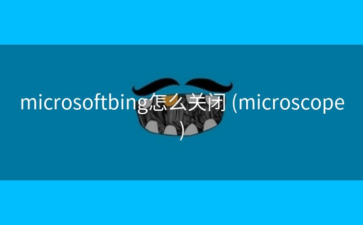 microsoftbing怎么关闭 (microscope)