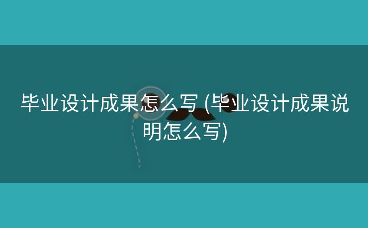 毕业设计成果怎么写 (毕业设计成果说明怎么写)