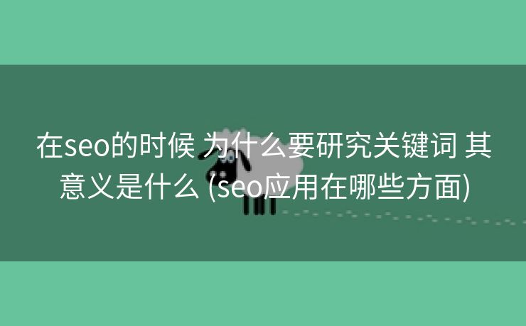 在seo的时候 为什么要研究关键词 其意义是什么 (seo应用在哪些方面)
