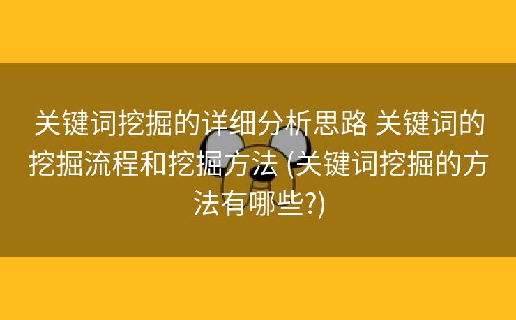 关键词挖掘的详细分析思路 关键词的挖掘流程和挖掘方法 (关键词挖掘的方法有哪些?)