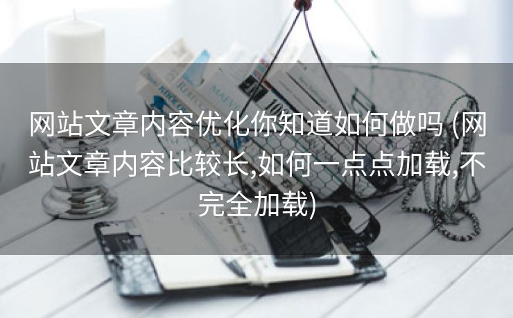 网站文章内容优化你知道如何做吗 (网站文章内容比较长,如何一点点加载,不完全加载)