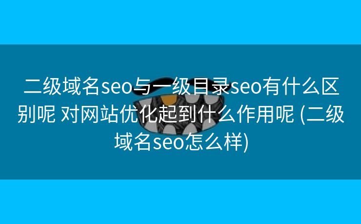 二级域名seo与一级目录seo有什么区别呢 对网站优化起到什么作用呢 (二级域名seo怎么样)