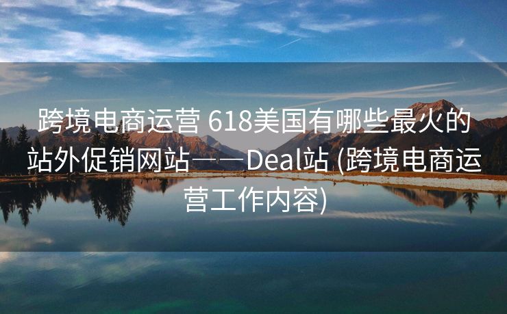 跨境电商运营 618美国有哪些最火的站外促销网站――Deal站 (跨境电商运营工作内容)