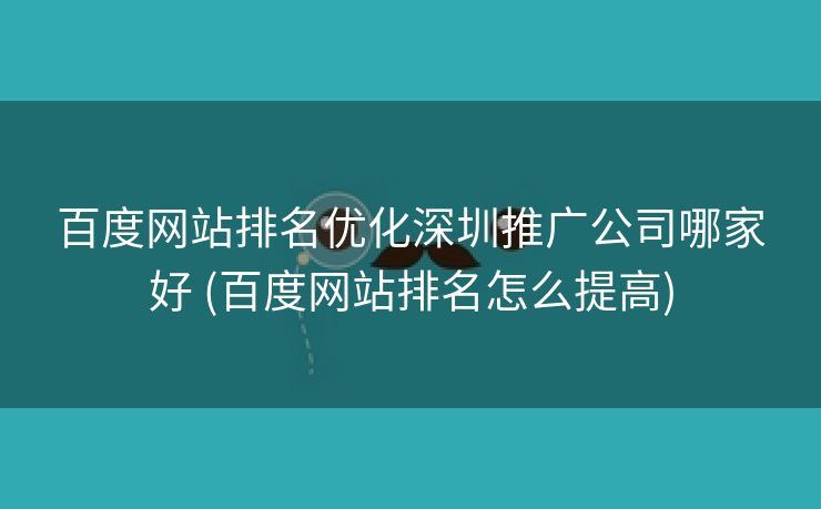 百度网站排名优化深圳推广公司哪家好 (百度网站排名怎么提高)