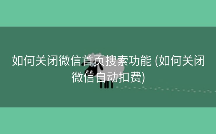 如何关闭微信首页搜索功能 (如何关闭微信自动扣费)