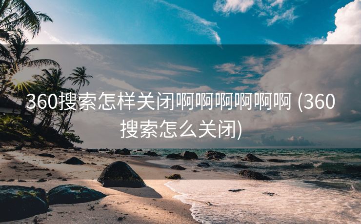 360搜索怎样关闭啊啊啊啊啊啊 (360搜索怎么关闭)