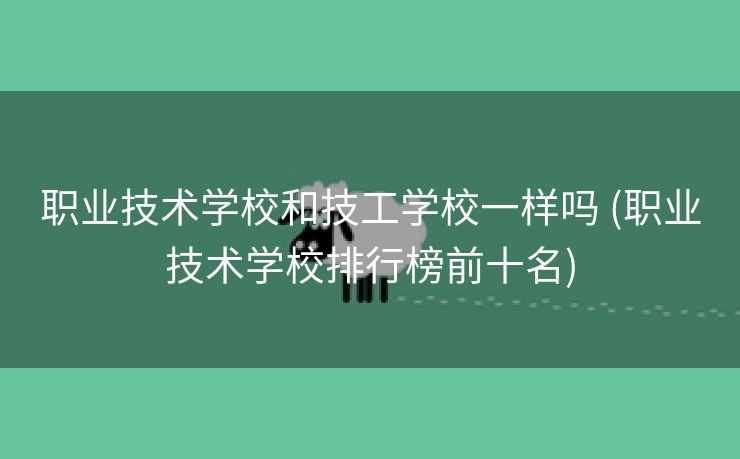 职业技术学校和技工学校一样吗 (职业技术学校排行榜前十名)