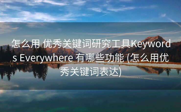 怎么用 优秀关键词研究工具Keywords Everywhere 有哪些功能 (怎么用优秀关键词表达)