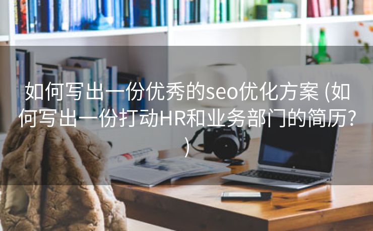 如何写出一份优秀的seo优化方案 (如何写出一份打动HR和业务部门的简历?)